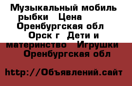 Музыкальный мобиль рыбки › Цена ­ 500 - Оренбургская обл., Орск г. Дети и материнство » Игрушки   . Оренбургская обл.